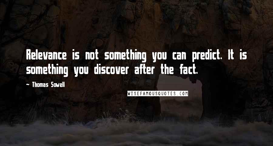 Thomas Sowell Quotes: Relevance is not something you can predict. It is something you discover after the fact.