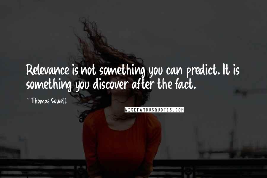 Thomas Sowell Quotes: Relevance is not something you can predict. It is something you discover after the fact.