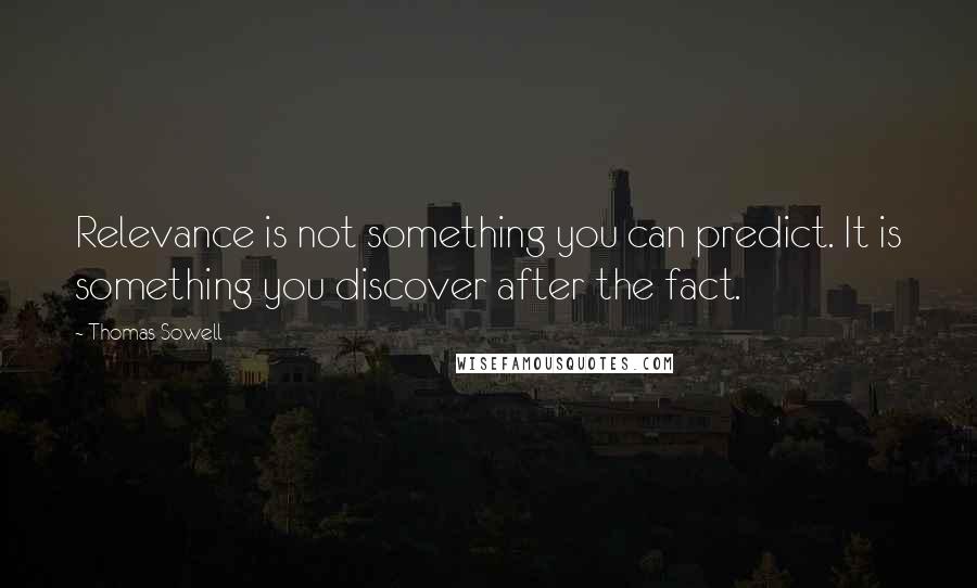 Thomas Sowell Quotes: Relevance is not something you can predict. It is something you discover after the fact.