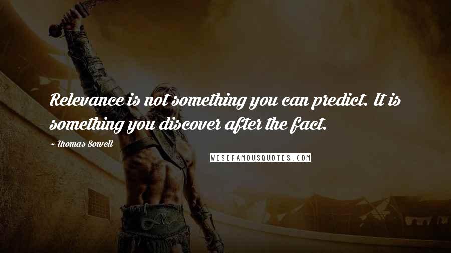 Thomas Sowell Quotes: Relevance is not something you can predict. It is something you discover after the fact.