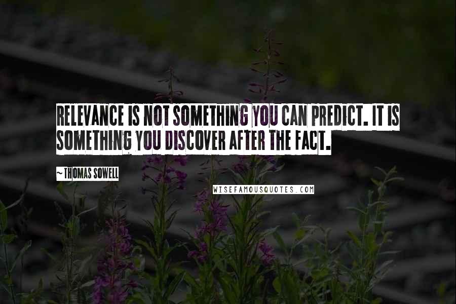 Thomas Sowell Quotes: Relevance is not something you can predict. It is something you discover after the fact.