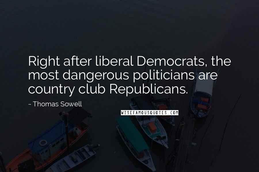 Thomas Sowell Quotes: Right after liberal Democrats, the most dangerous politicians are country club Republicans.