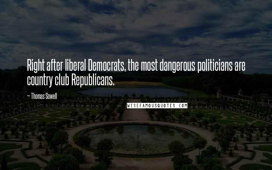 Thomas Sowell Quotes: Right after liberal Democrats, the most dangerous politicians are country club Republicans.