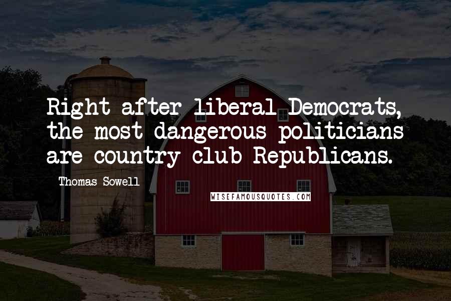 Thomas Sowell Quotes: Right after liberal Democrats, the most dangerous politicians are country club Republicans.