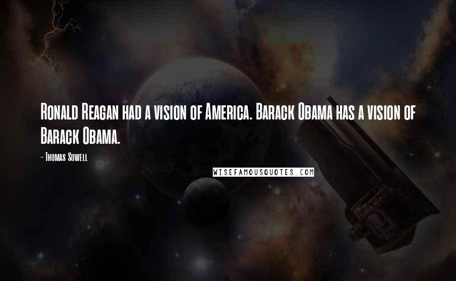Thomas Sowell Quotes: Ronald Reagan had a vision of America. Barack Obama has a vision of Barack Obama.