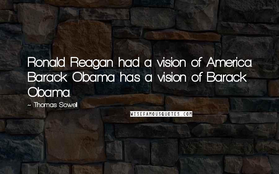 Thomas Sowell Quotes: Ronald Reagan had a vision of America. Barack Obama has a vision of Barack Obama.