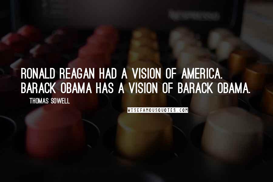 Thomas Sowell Quotes: Ronald Reagan had a vision of America. Barack Obama has a vision of Barack Obama.