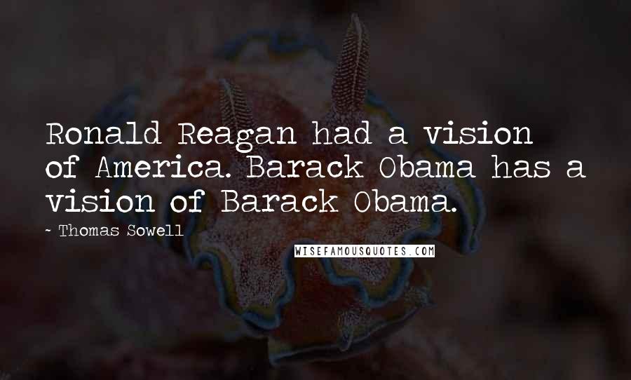 Thomas Sowell Quotes: Ronald Reagan had a vision of America. Barack Obama has a vision of Barack Obama.