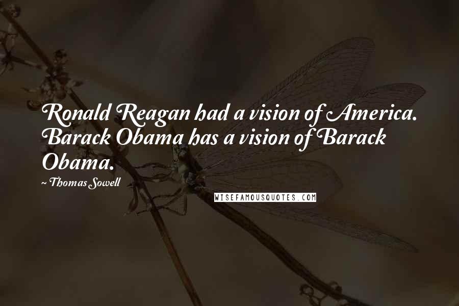 Thomas Sowell Quotes: Ronald Reagan had a vision of America. Barack Obama has a vision of Barack Obama.