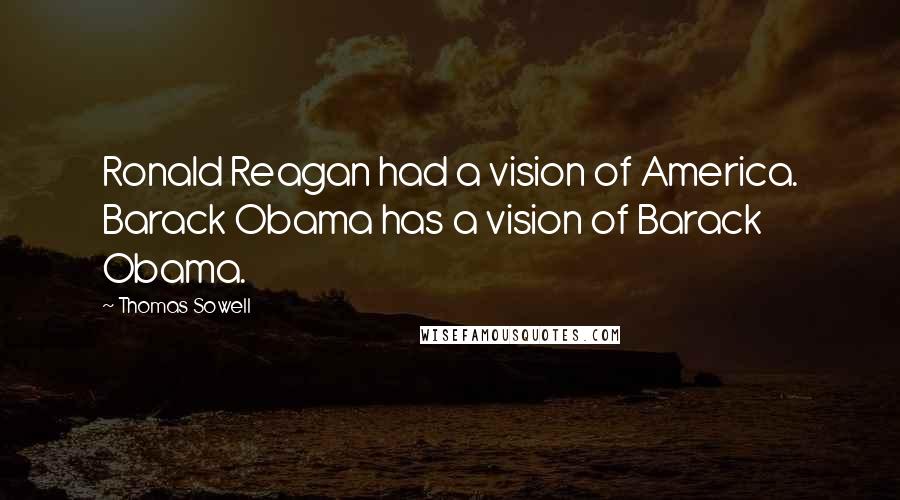 Thomas Sowell Quotes: Ronald Reagan had a vision of America. Barack Obama has a vision of Barack Obama.