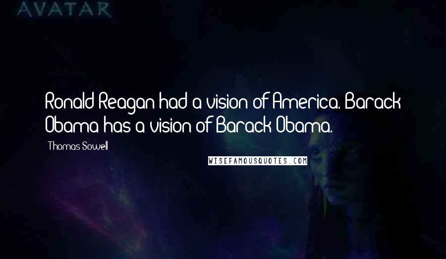 Thomas Sowell Quotes: Ronald Reagan had a vision of America. Barack Obama has a vision of Barack Obama.