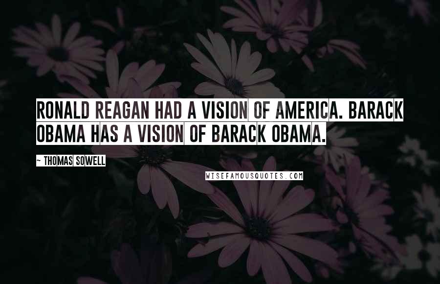 Thomas Sowell Quotes: Ronald Reagan had a vision of America. Barack Obama has a vision of Barack Obama.