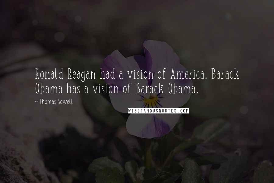 Thomas Sowell Quotes: Ronald Reagan had a vision of America. Barack Obama has a vision of Barack Obama.