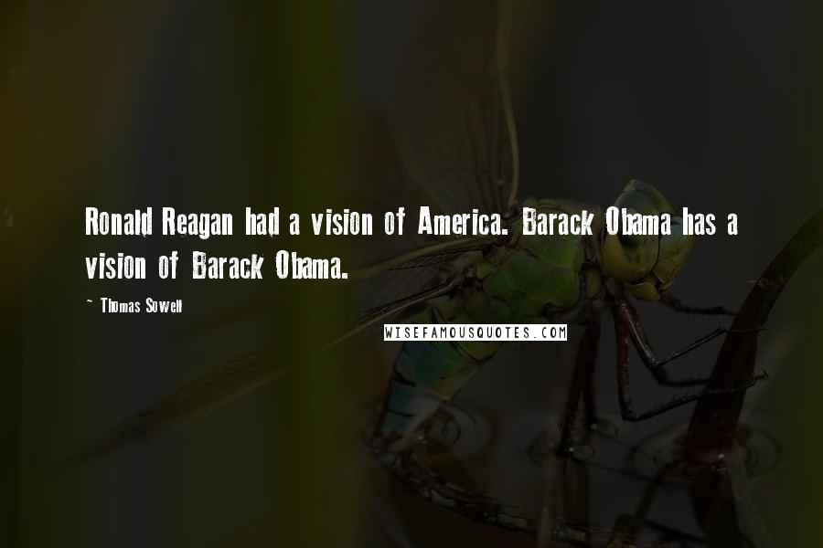 Thomas Sowell Quotes: Ronald Reagan had a vision of America. Barack Obama has a vision of Barack Obama.