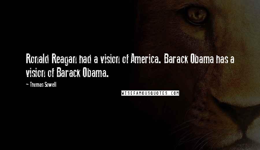 Thomas Sowell Quotes: Ronald Reagan had a vision of America. Barack Obama has a vision of Barack Obama.