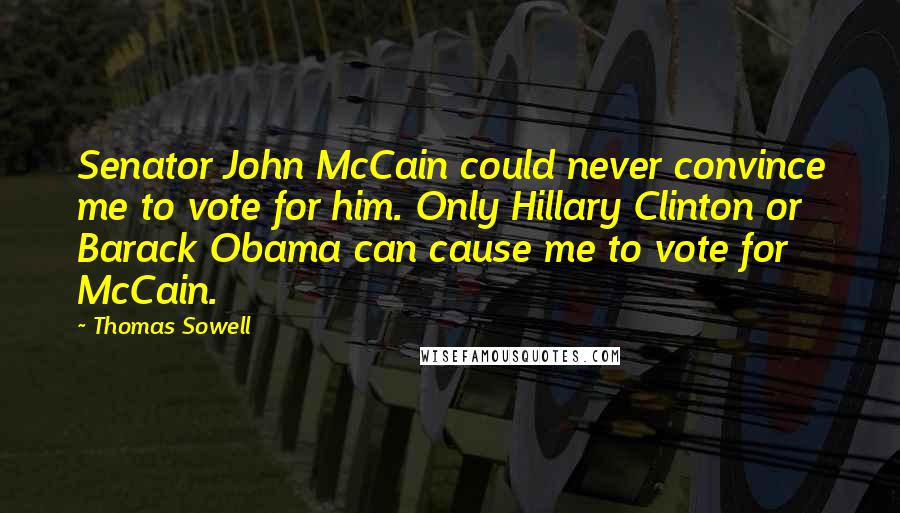 Thomas Sowell Quotes: Senator John McCain could never convince me to vote for him. Only Hillary Clinton or Barack Obama can cause me to vote for McCain.