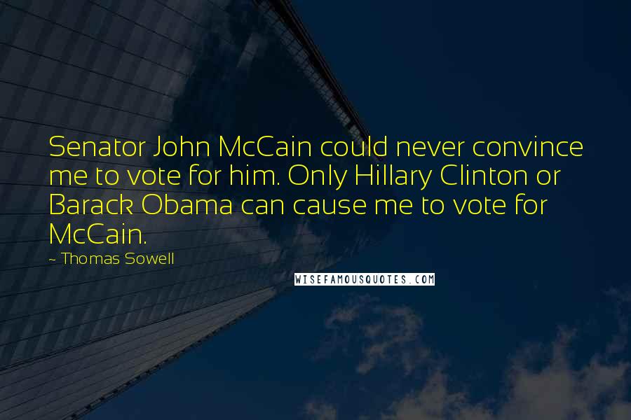 Thomas Sowell Quotes: Senator John McCain could never convince me to vote for him. Only Hillary Clinton or Barack Obama can cause me to vote for McCain.