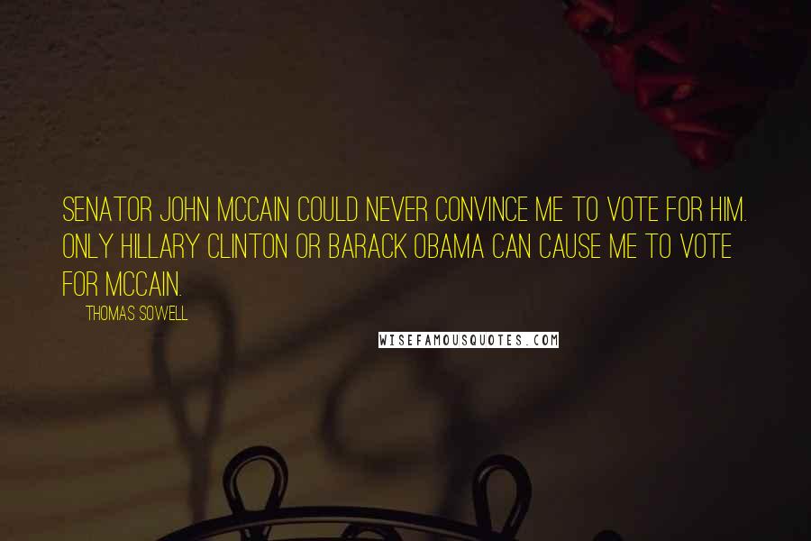 Thomas Sowell Quotes: Senator John McCain could never convince me to vote for him. Only Hillary Clinton or Barack Obama can cause me to vote for McCain.