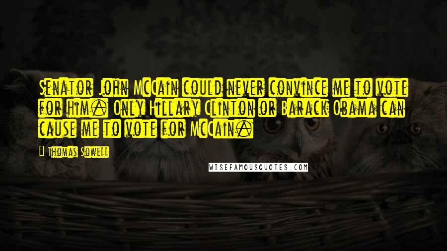 Thomas Sowell Quotes: Senator John McCain could never convince me to vote for him. Only Hillary Clinton or Barack Obama can cause me to vote for McCain.