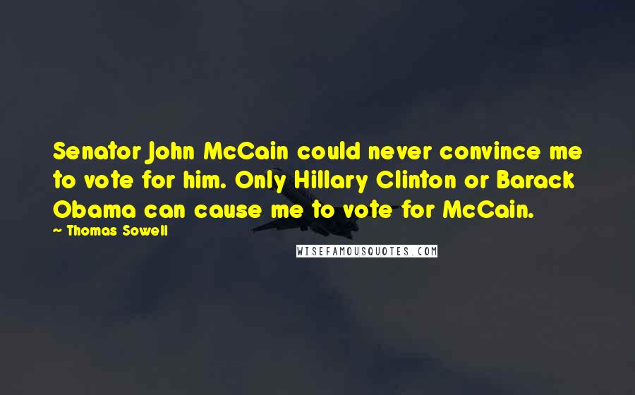 Thomas Sowell Quotes: Senator John McCain could never convince me to vote for him. Only Hillary Clinton or Barack Obama can cause me to vote for McCain.