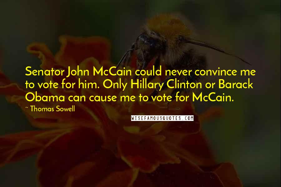 Thomas Sowell Quotes: Senator John McCain could never convince me to vote for him. Only Hillary Clinton or Barack Obama can cause me to vote for McCain.