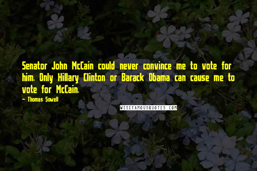 Thomas Sowell Quotes: Senator John McCain could never convince me to vote for him. Only Hillary Clinton or Barack Obama can cause me to vote for McCain.