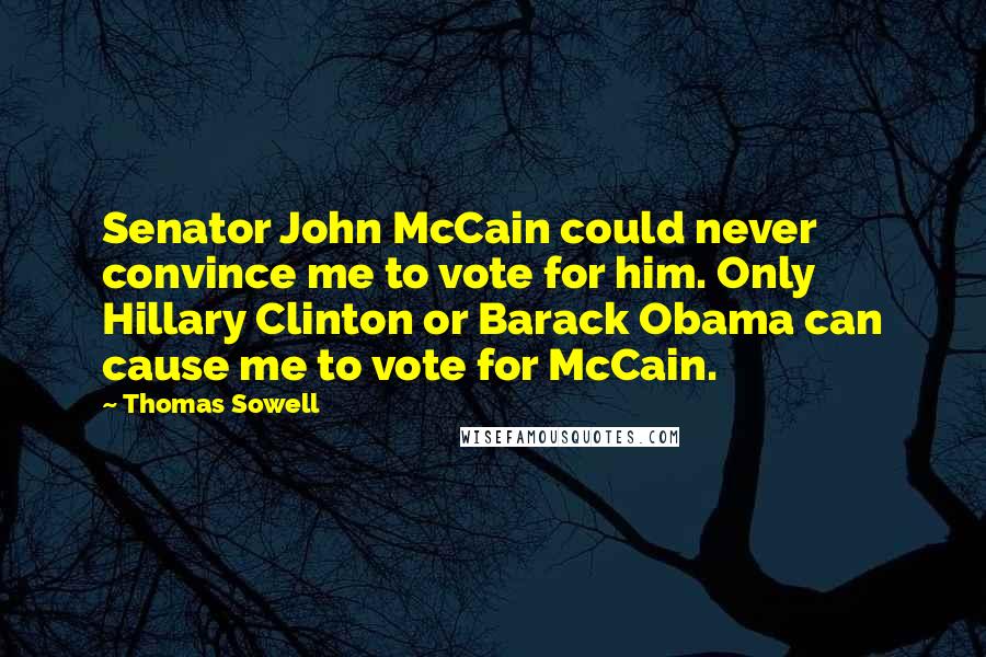 Thomas Sowell Quotes: Senator John McCain could never convince me to vote for him. Only Hillary Clinton or Barack Obama can cause me to vote for McCain.