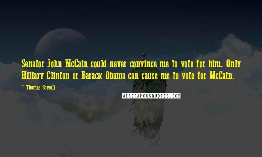 Thomas Sowell Quotes: Senator John McCain could never convince me to vote for him. Only Hillary Clinton or Barack Obama can cause me to vote for McCain.