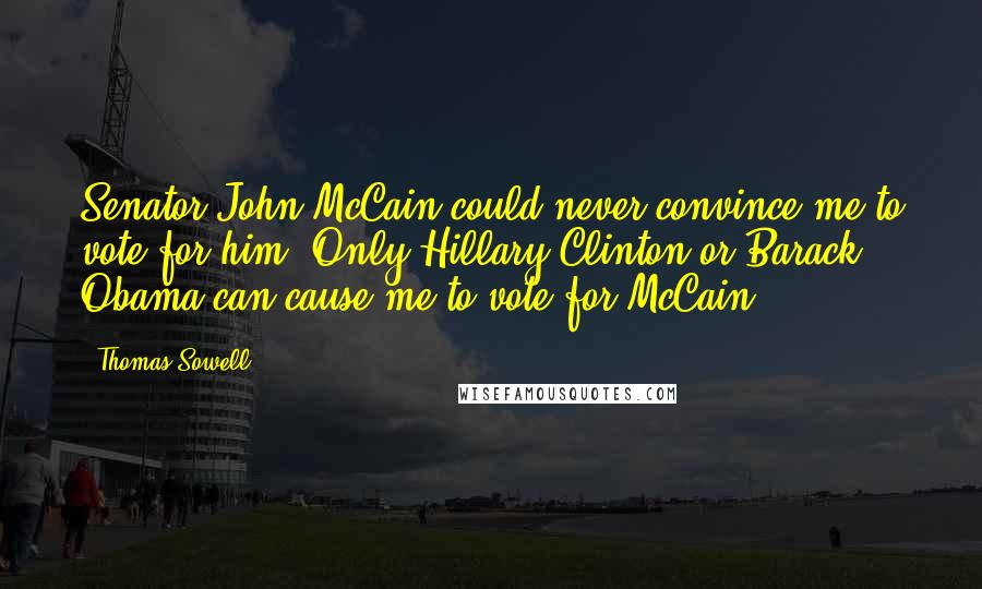 Thomas Sowell Quotes: Senator John McCain could never convince me to vote for him. Only Hillary Clinton or Barack Obama can cause me to vote for McCain.