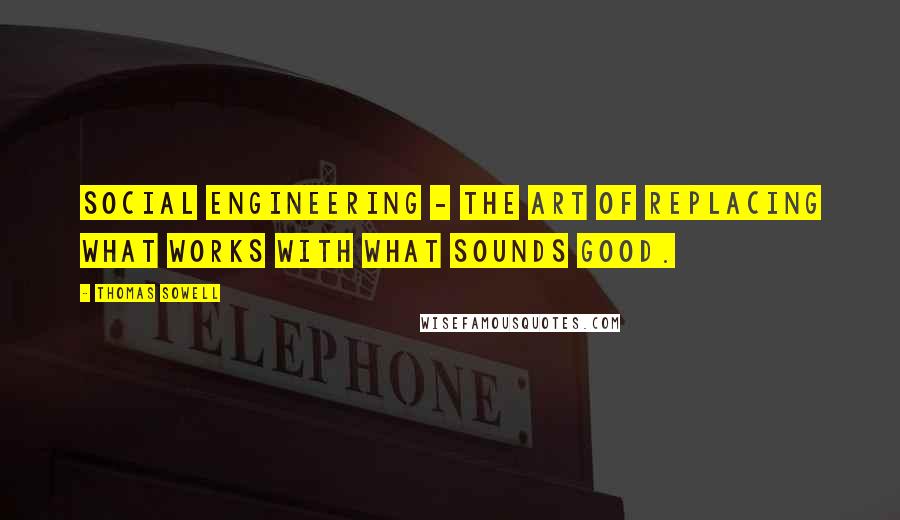 Thomas Sowell Quotes: Social Engineering - The art of replacing what works with what sounds good.