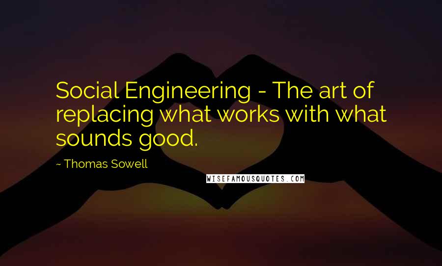 Thomas Sowell Quotes: Social Engineering - The art of replacing what works with what sounds good.