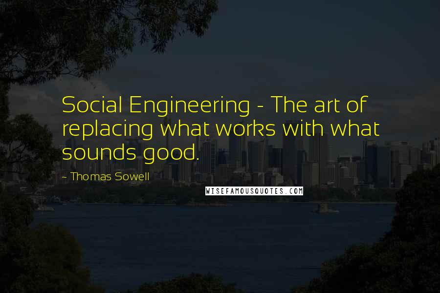 Thomas Sowell Quotes: Social Engineering - The art of replacing what works with what sounds good.