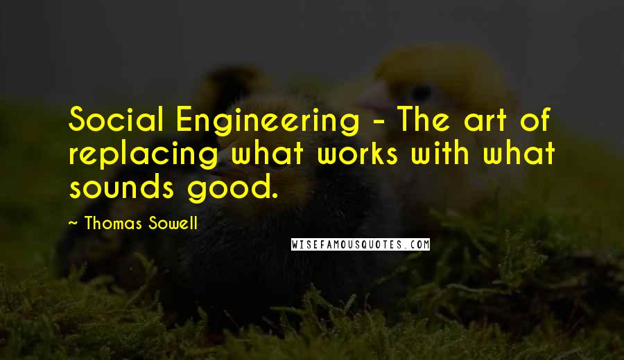 Thomas Sowell Quotes: Social Engineering - The art of replacing what works with what sounds good.