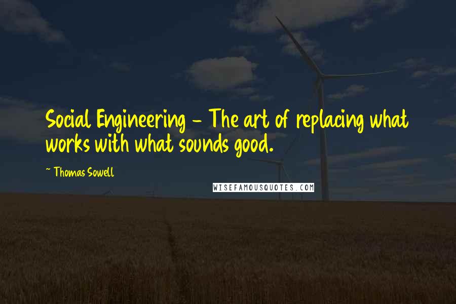 Thomas Sowell Quotes: Social Engineering - The art of replacing what works with what sounds good.