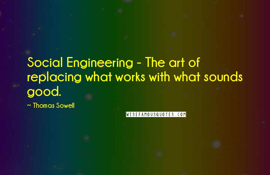 Thomas Sowell Quotes: Social Engineering - The art of replacing what works with what sounds good.