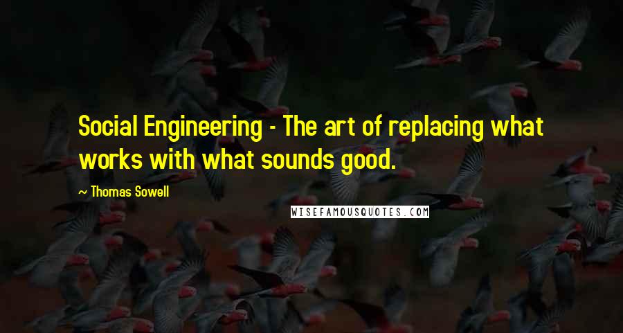 Thomas Sowell Quotes: Social Engineering - The art of replacing what works with what sounds good.