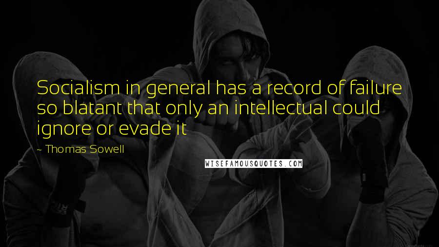 Thomas Sowell Quotes: Socialism in general has a record of failure so blatant that only an intellectual could ignore or evade it