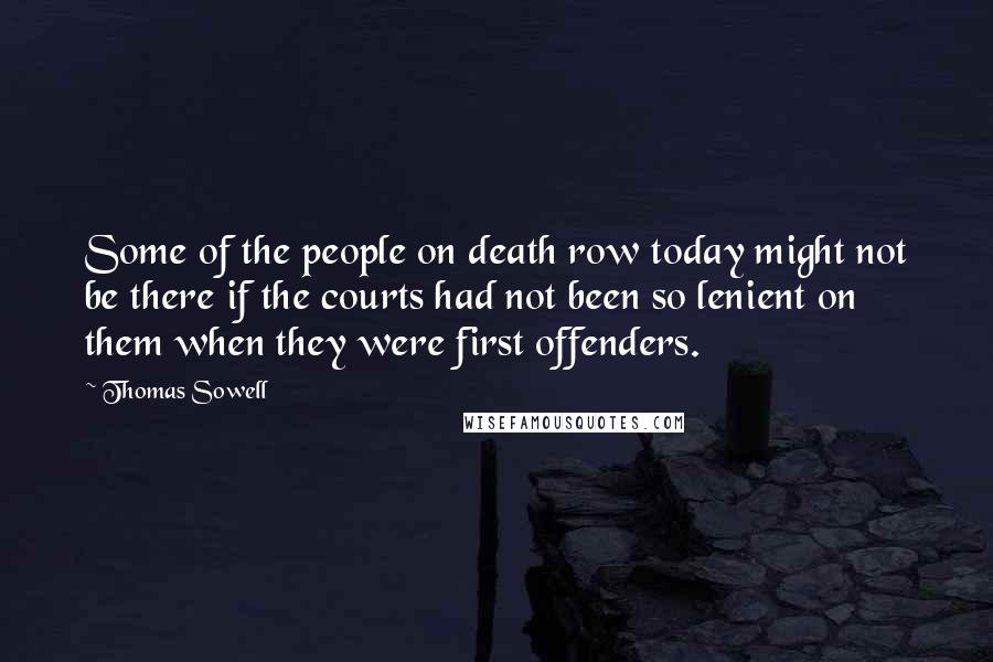 Thomas Sowell Quotes: Some of the people on death row today might not be there if the courts had not been so lenient on them when they were first offenders.
