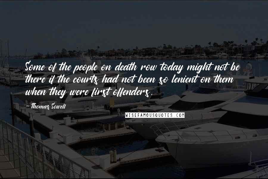 Thomas Sowell Quotes: Some of the people on death row today might not be there if the courts had not been so lenient on them when they were first offenders.