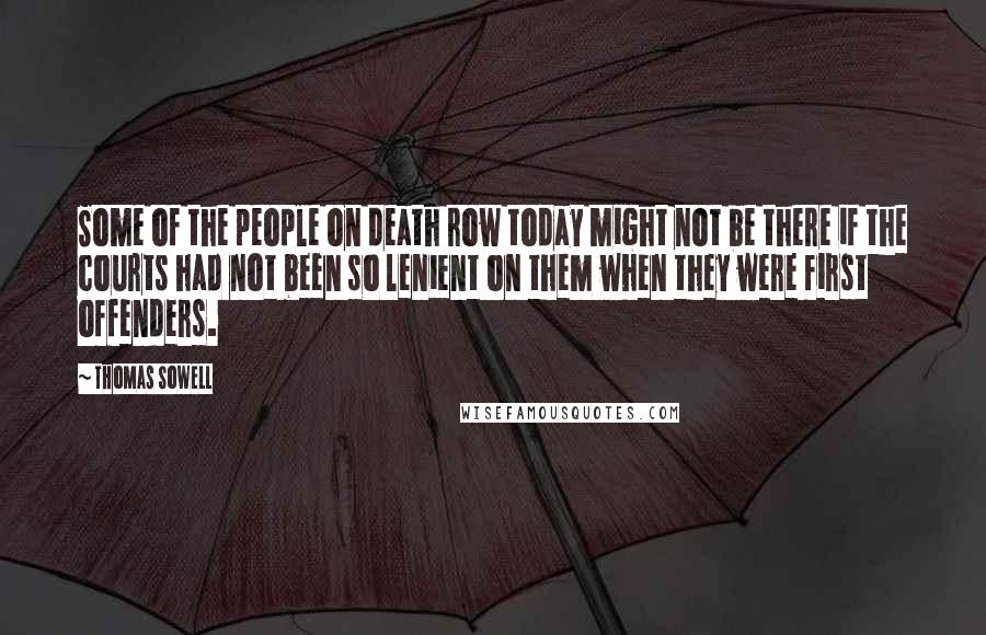 Thomas Sowell Quotes: Some of the people on death row today might not be there if the courts had not been so lenient on them when they were first offenders.