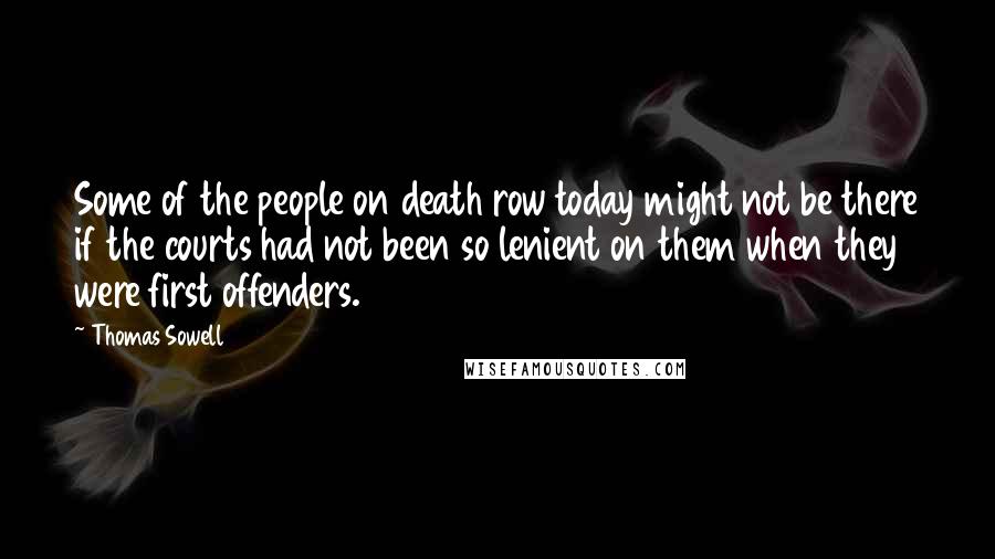 Thomas Sowell Quotes: Some of the people on death row today might not be there if the courts had not been so lenient on them when they were first offenders.