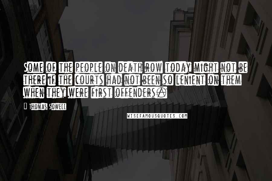 Thomas Sowell Quotes: Some of the people on death row today might not be there if the courts had not been so lenient on them when they were first offenders.