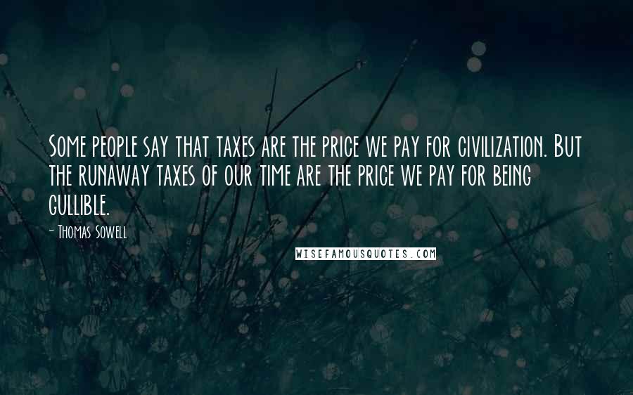 Thomas Sowell Quotes: Some people say that taxes are the price we pay for civilization. But the runaway taxes of our time are the price we pay for being gullible.