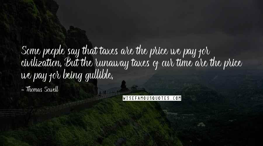 Thomas Sowell Quotes: Some people say that taxes are the price we pay for civilization. But the runaway taxes of our time are the price we pay for being gullible.