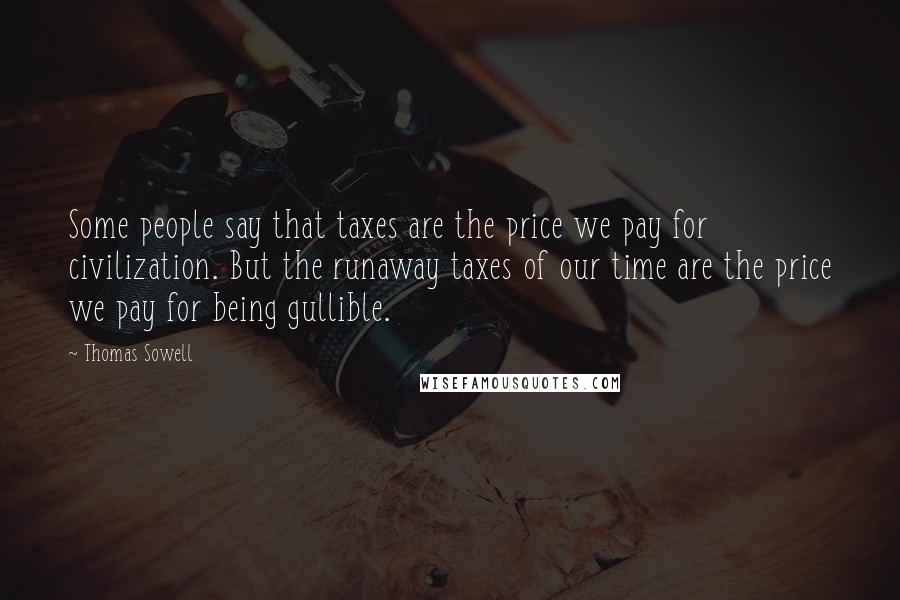 Thomas Sowell Quotes: Some people say that taxes are the price we pay for civilization. But the runaway taxes of our time are the price we pay for being gullible.