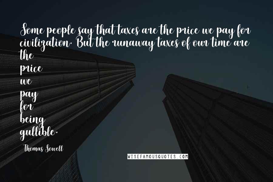 Thomas Sowell Quotes: Some people say that taxes are the price we pay for civilization. But the runaway taxes of our time are the price we pay for being gullible.