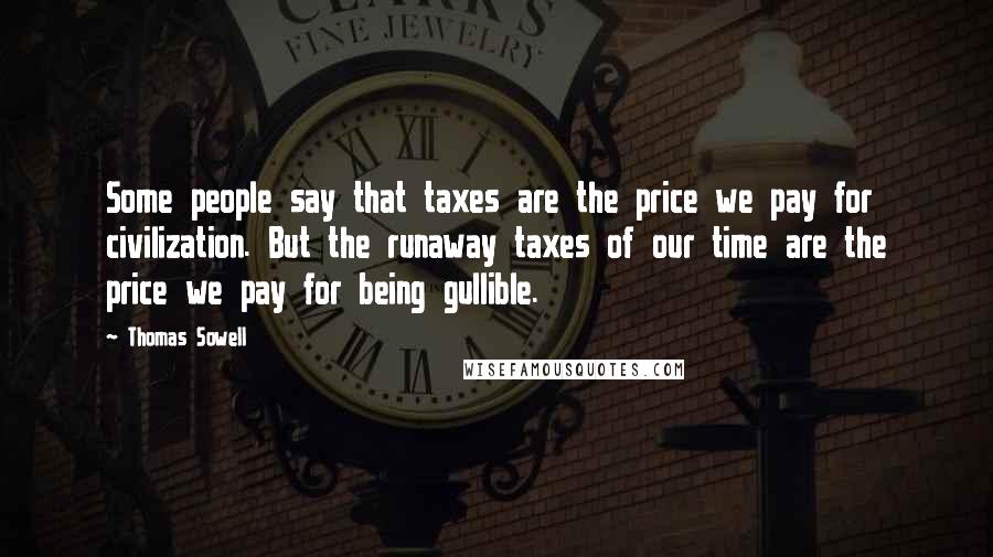 Thomas Sowell Quotes: Some people say that taxes are the price we pay for civilization. But the runaway taxes of our time are the price we pay for being gullible.
