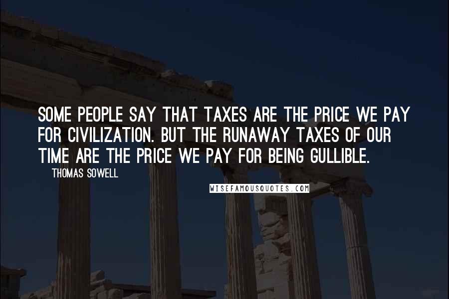 Thomas Sowell Quotes: Some people say that taxes are the price we pay for civilization. But the runaway taxes of our time are the price we pay for being gullible.