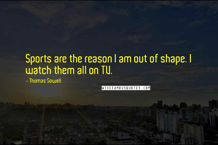 Thomas Sowell Quotes: Sports are the reason I am out of shape. I watch them all on TV.