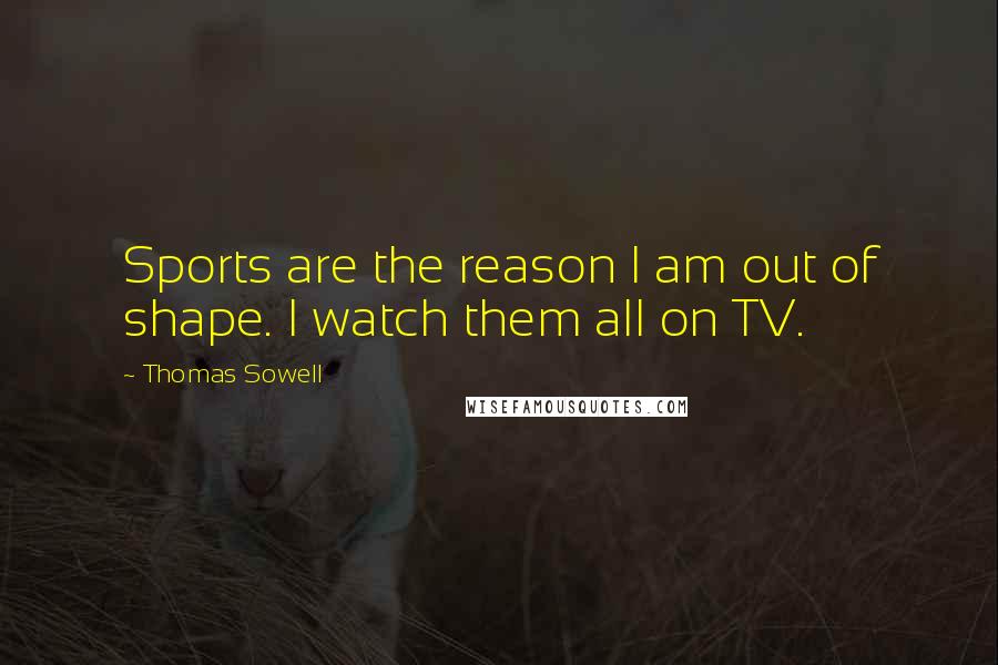 Thomas Sowell Quotes: Sports are the reason I am out of shape. I watch them all on TV.